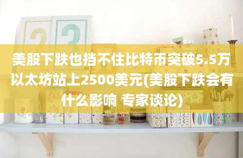 美股下跌也挡不住比特币突破5.5万以太坊站上2500美元(美股下跌会有什么影响 专家谈论)