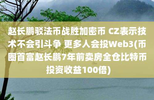 赵长鹏驳法币战胜加密币 CZ表示技术不会引斗争 更多人会投Web3(币圈首富赵长鹏7年前卖房全仓比特币 投资收益100倍)