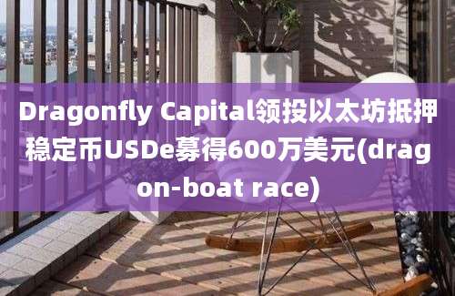 Dragonfly Capital领投以太坊抵押稳定币USDe募得600万美元(dragon-boat race)