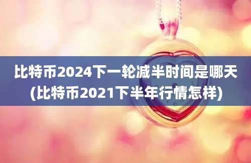 比特币2024下一轮减半时间是哪天(比特币2021下半年行情怎样)