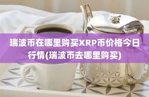 瑞波币在哪里购买XRP币价格今日行情(瑞波币去哪里购买)