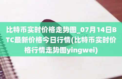 比特币实时价格走势图_07月14日BTC最新价格今日行情(比特币实时价格行情走势图yingwei)