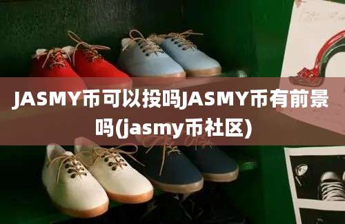 JASMY币可以投吗JASMY币有前景吗(jasmy币社区)