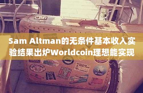 Sam Altman的无条件基本收入实验结果出炉Worldcoin理想能实现