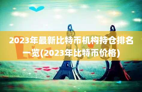 2023年最新比特币机构持仓排名一览(2023年比特币价格)