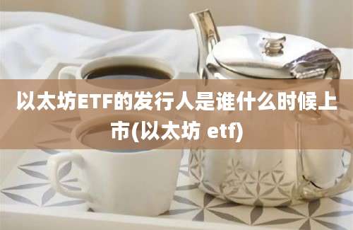 以太坊ETF的发行人是谁什么时候上市(以太坊 etf)