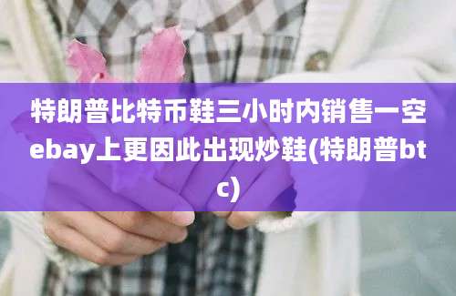 特朗普比特币鞋三小时内销售一空ebay上更因此出现炒鞋(特朗普btc)