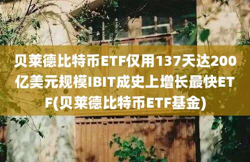 贝莱德比特币ETF仅用137天达200亿美元规模IBIT成史上增长最快ETF(贝莱德比特币ETF基金)