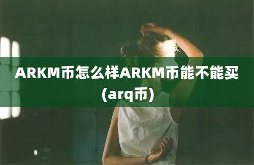 ARKM币怎么样ARKM币能不能买(arq币)