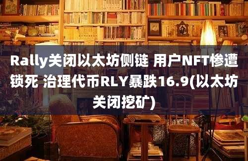 Rally关闭以太坊侧链 用户NFT惨遭锁死 治理代币RLY暴跌16.9(以太坊关闭挖矿)