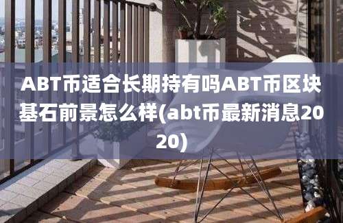 ABT币适合长期持有吗ABT币区块基石前景怎么样(abt币最新消息2020)