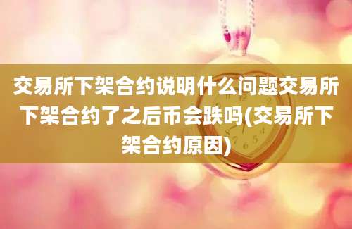 交易所下架合约说明什么问题交易所下架合约了之后币会跌吗(交易所下架合约原因)