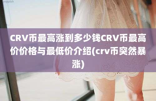 CRV币最高涨到多少钱CRV币最高价价格与最低价介绍(crv币突然暴涨)