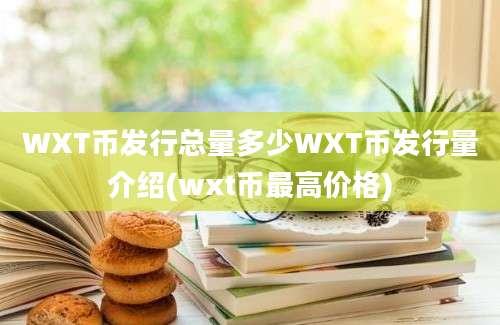 WXT币发行总量多少WXT币发行量介绍(wxt币最高价格)