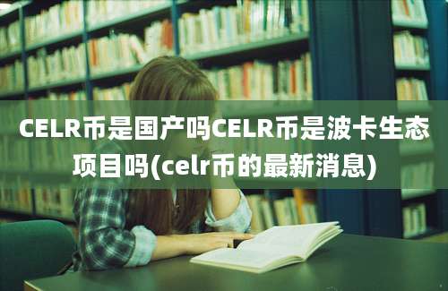 CELR币是国产吗CELR币是波卡生态项目吗(celr币的最新消息)