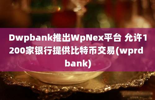 Dwpbank推出WpNex平台 允许1200家银行提供比特币交易(wprd bank)