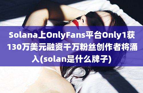 Solana上OnlyFans平台Only1获130万美元融资千万粉丝创作者将涌入(solan是什么牌子)