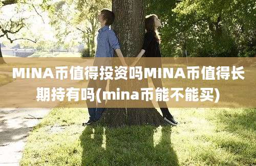 MINA币值得投资吗MINA币值得长期持有吗(mina币能不能买)