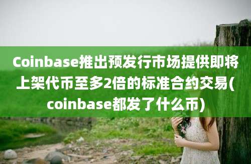 Coinbase推出预发行市场提供即将上架代币至多2倍的标准合约交易(coinbase都发了什么币)