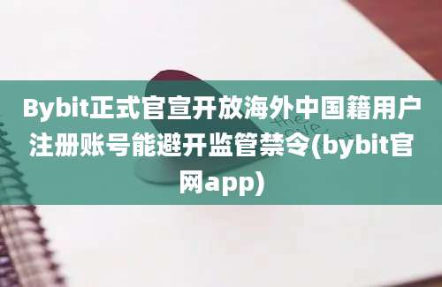 Bybit正式官宣开放海外中国籍用户注册账号能避开监管禁令(bybit官网app)