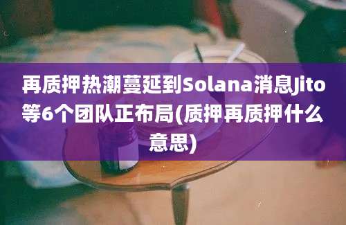 再质押热潮蔓延到Solana消息Jito等6个团队正布局(质押再质押什么意思)