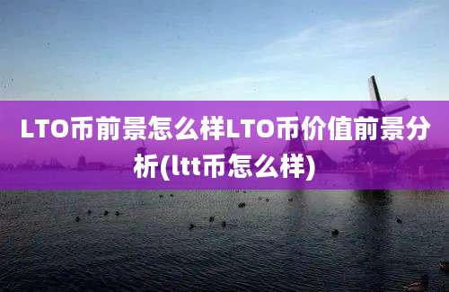 LTO币前景怎么样LTO币价值前景分析(ltt币怎么样)