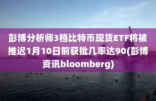 彭博分析师3档比特币现货ETF将被推迟1月10日前获批几率达90(彭博资讯bloomberg)