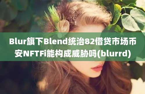 Blur旗下Blend统治82借贷市场币安NFTFi能构成威胁吗(blurrd)