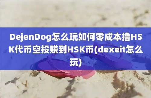 DejenDog怎么玩如何零成本撸HSK代币空投赚到HSK币(dexeit怎么玩)