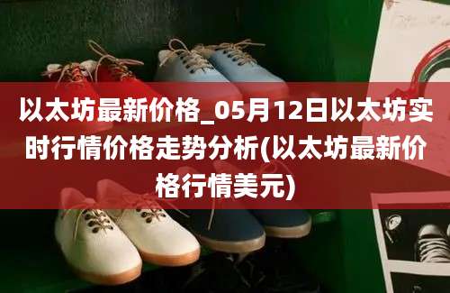 以太坊最新价格_05月12日以太坊实时行情价格走势分析(以太坊最新价格行情美元)