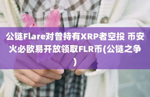 公链Flare对曾持有XRP者空投 币安火必欧易开放领取FLR币(公链之争)