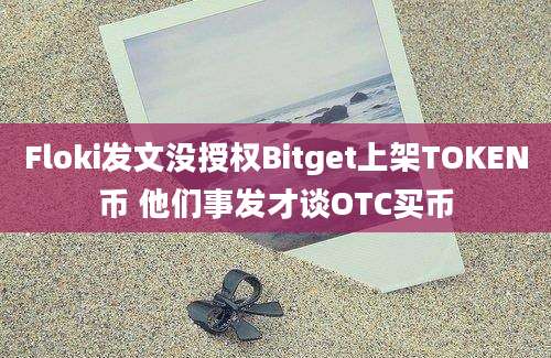 Floki发文没授权Bitget上架TOKEN币 他们事发才谈OTC买币