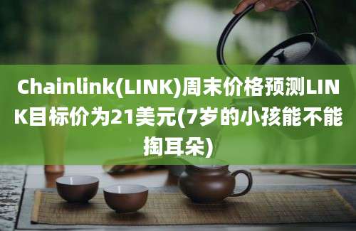 Chainlink(LINK)周末价格预测LINK目标价为21美元(7岁的小孩能不能掏耳朵)