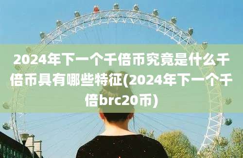 2024年下一个千倍币究竟是什么千倍币具有哪些特征(2024年下一个千倍brc20币)