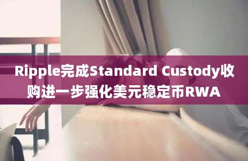 Ripple完成Standard Custody收购进一步强化美元稳定币RWA