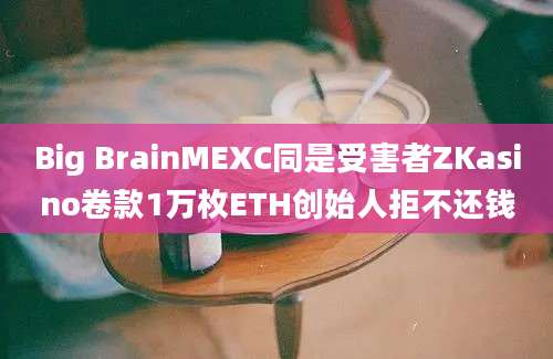 Big BrainMEXC同是受害者ZKasino卷款1万枚ETH创始人拒不还钱