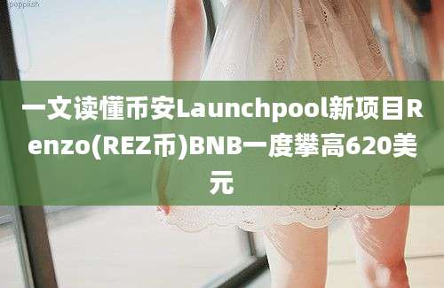 一文读懂币安Launchpool新项目Renzo(REZ币)BNB一度攀高620美元