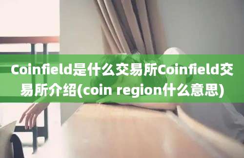 Coinfield是什么交易所Coinfield交易所介绍(coin region什么意思)