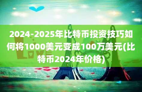 2024-2025年比特币投资技巧如何将1000美元变成100万美元(比特币2024年价格)