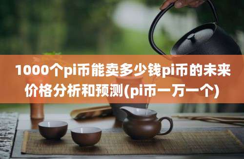 1000个pi币能卖多少钱pi币的未来价格分析和预测(pi币一万一个)