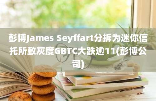 彭博James Seyffart分拆为迷你信托所致灰度GBTC大跌逾11(彭博公司)