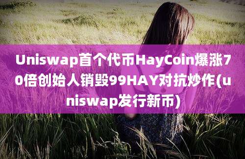 Uniswap首个代币HayCoin爆涨70倍创始人销毁99HAY对抗炒作(uniswap发行新币)