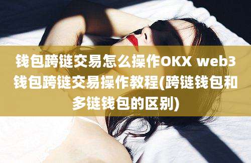 钱包跨链交易怎么操作OKX web3钱包跨链交易操作教程(跨链钱包和多链钱包的区别)