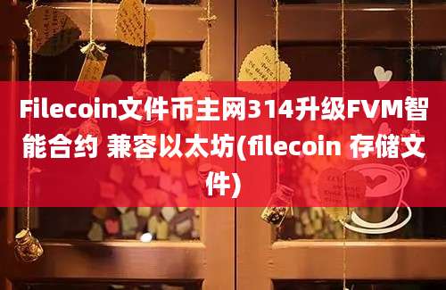 Filecoin文件币主网314升级FVM智能合约 兼容以太坊(filecoin 存储文件)