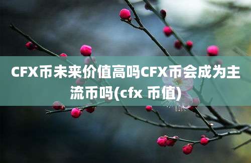 CFX币未来价值高吗CFX币会成为主流币吗(cfx 币值)