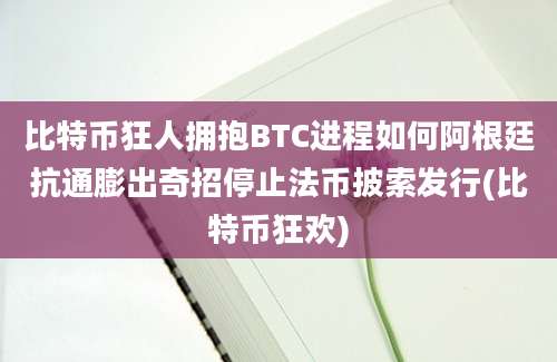 比特币狂人拥抱BTC进程如何阿根廷抗通膨出奇招停止法币披索发行(比特币狂欢)