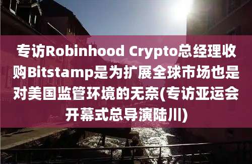 专访Robinhood Crypto总经理收购Bitstamp是为扩展全球市场也是对美国监管环境的无奈(专访亚运会开幕式总导演陆川)