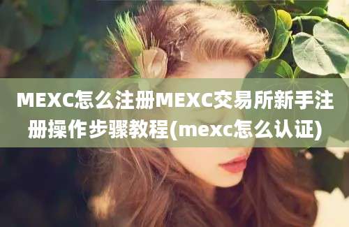 MEXC怎么注册MEXC交易所新手注册操作步骤教程(mexc怎么认证)