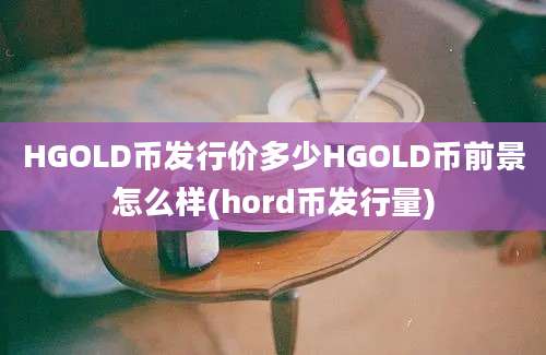 HGOLD币发行价多少HGOLD币前景怎么样(hord币发行量)