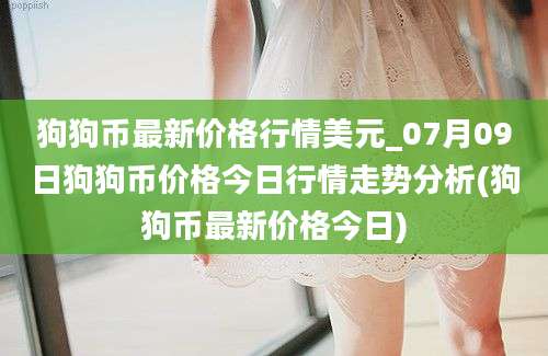 狗狗币最新价格行情美元_07月09日狗狗币价格今日行情走势分析(狗狗币最新价格今日)